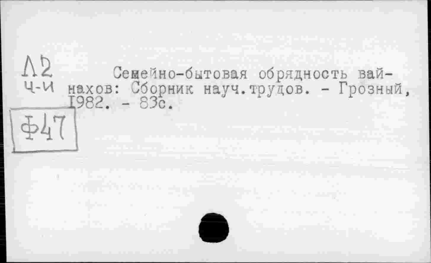 ﻿
Ч-И нахов
Семенно-бытовая обрядность вай-: Сборник науч.трудов. - Грозный
- 83с.